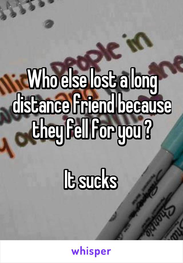 Who else lost a long distance friend because they fell for you ?

It sucks 