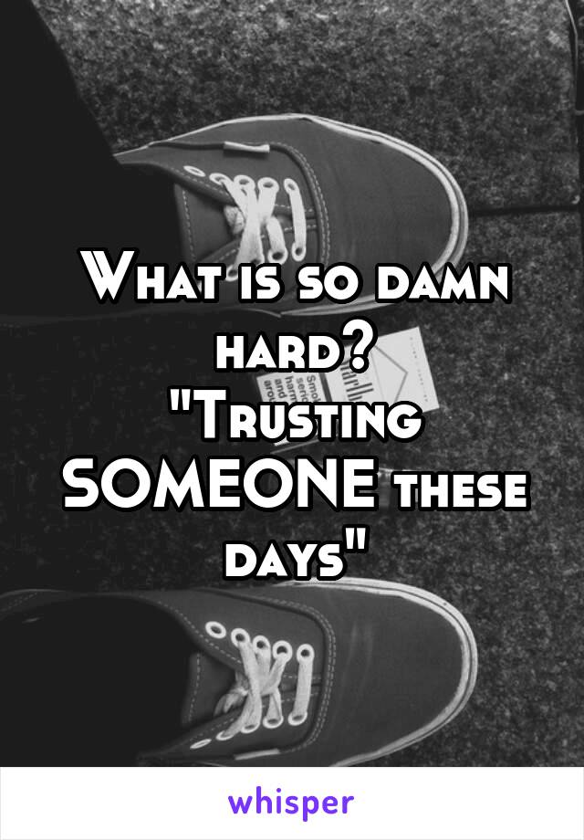 What is so damn hard?
"Trusting SOMEONE these days"