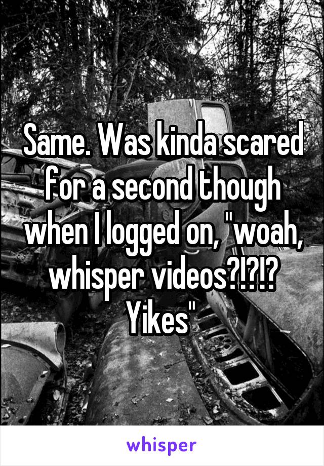 Same. Was kinda scared for a second though when I logged on, "woah, whisper videos?!?!? Yikes" 