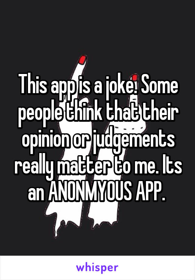 This app is a joke. Some people think that their opinion or judgements really matter to me. Its an ANONMYOUS APP. 