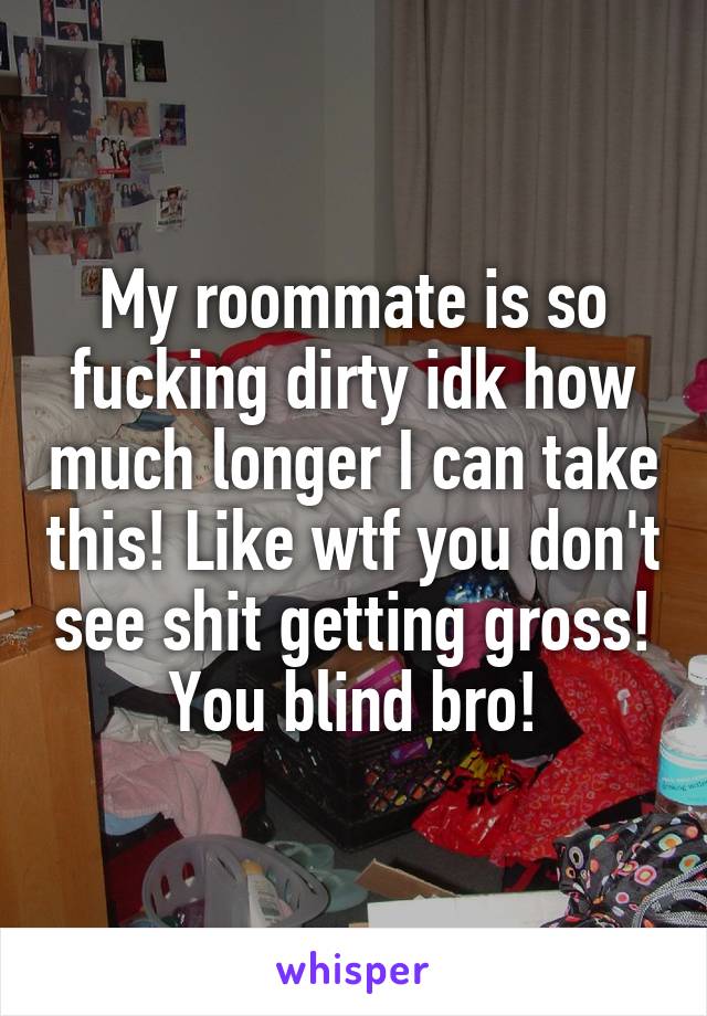 My roommate is so fucking dirty idk how much longer I can take this! Like wtf you don't see shit getting gross! You blind bro!