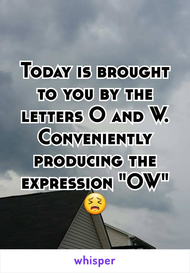 Today is brought to you by the letters O and W. Conveniently producing the expression "OW" 😣