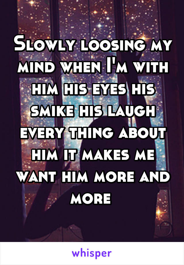 Slowly loosing my mind when I'm with him his eyes his smike his laugh every thing about him it makes me want him more and more 
