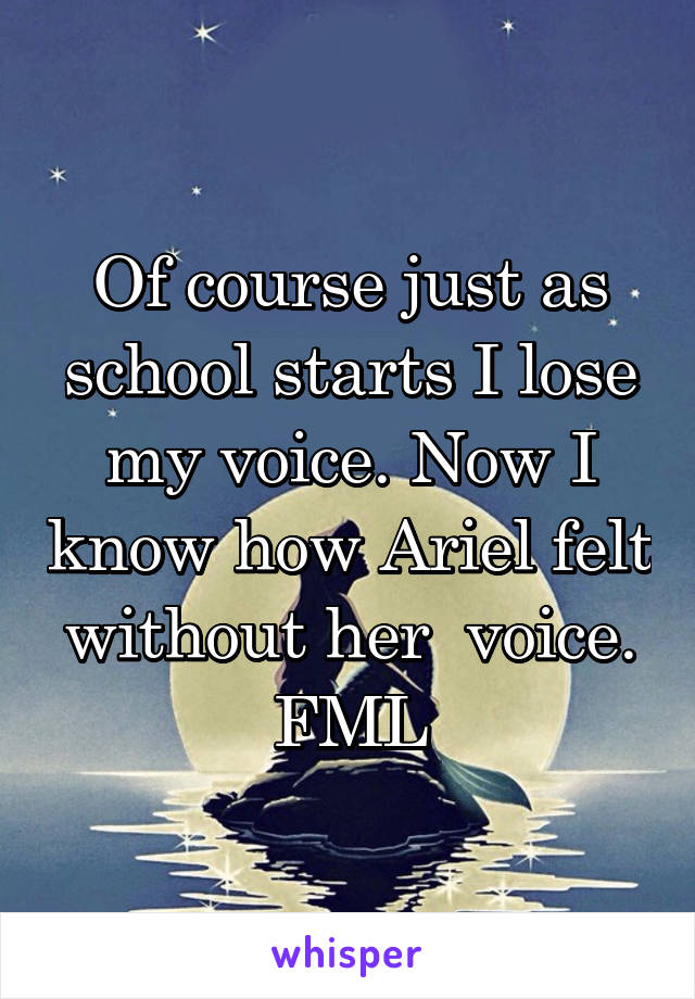 Of course just as school starts I lose my voice. Now I know how Ariel felt without her  voice. FML