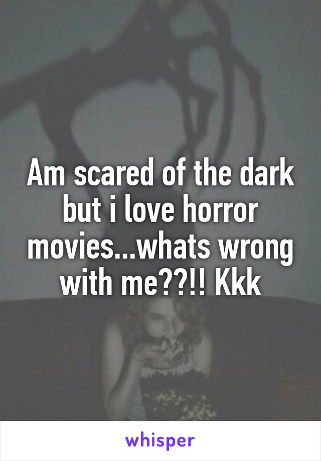 Am scared of the dark but i love horror movies...whats wrong with me??!! Kkk