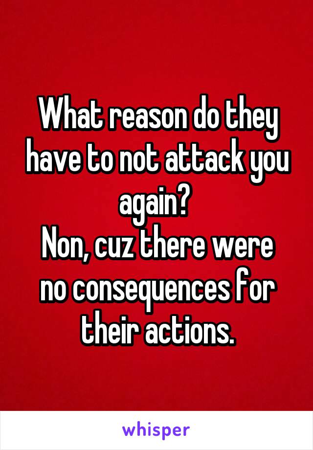 What reason do they have to not attack you again? 
Non, cuz there were no consequences for their actions.