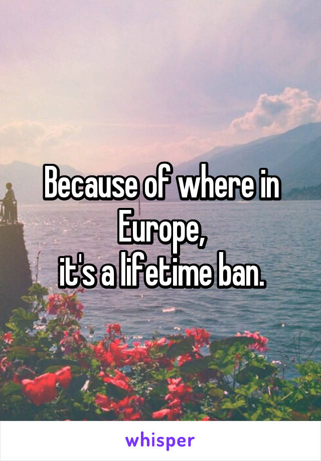 Because of where in Europe,
it's a lifetime ban.