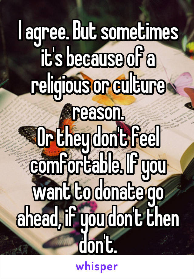 I agree. But sometimes it's because of a religious or culture reason.
Or they don't feel comfortable. If you want to donate go ahead, if you don't then don't.