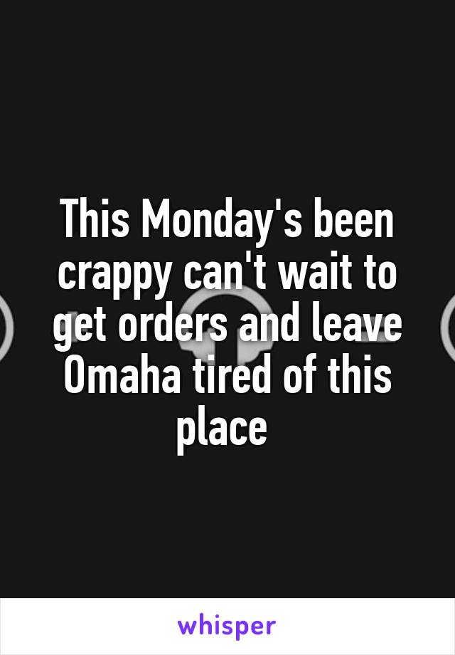 This Monday's been crappy can't wait to get orders and leave Omaha tired of this place 