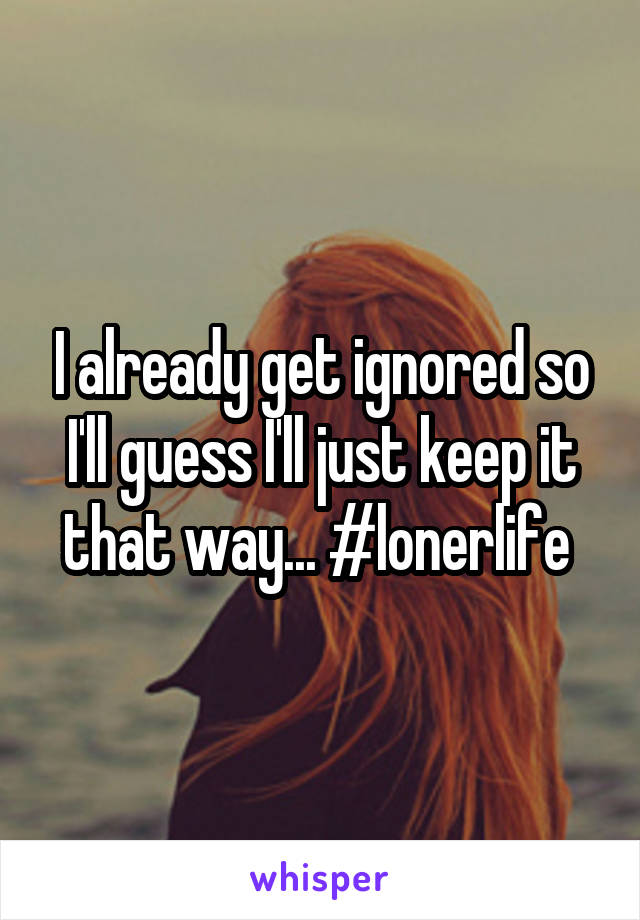 I already get ignored so I'll guess I'll just keep it that way... #lonerlife 