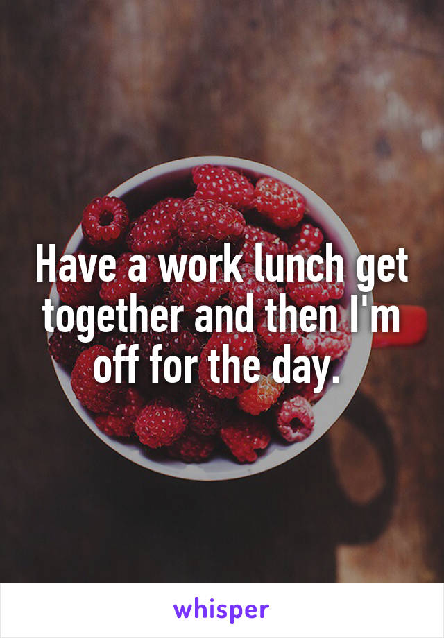 Have a work lunch get together and then I'm off for the day. 