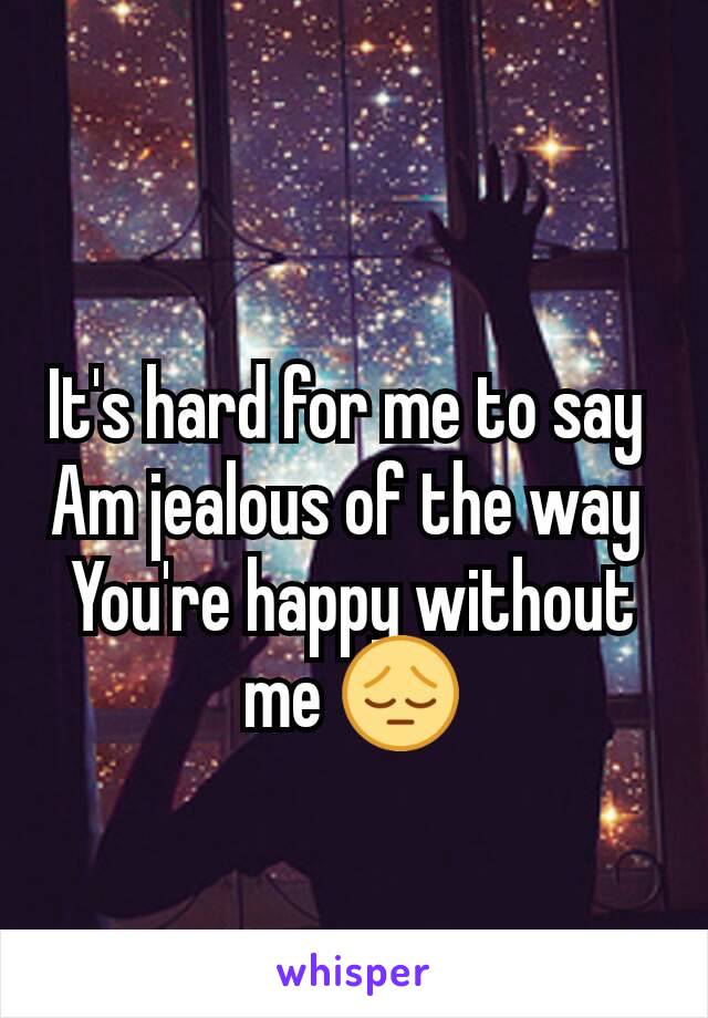 It's hard for me to say 
Am jealous of the way 
You're happy without me 😔