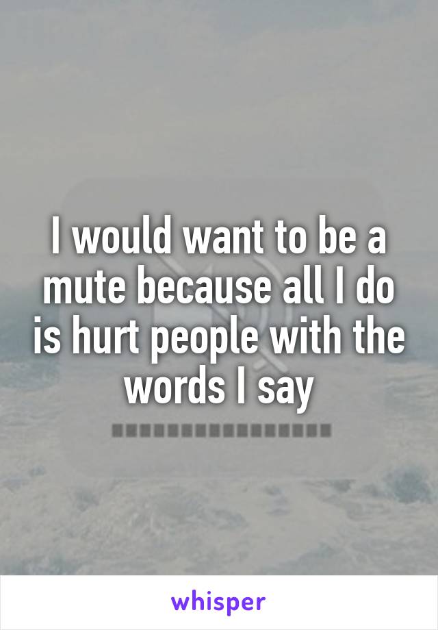 I would want to be a mute because all I do is hurt people with the words I say