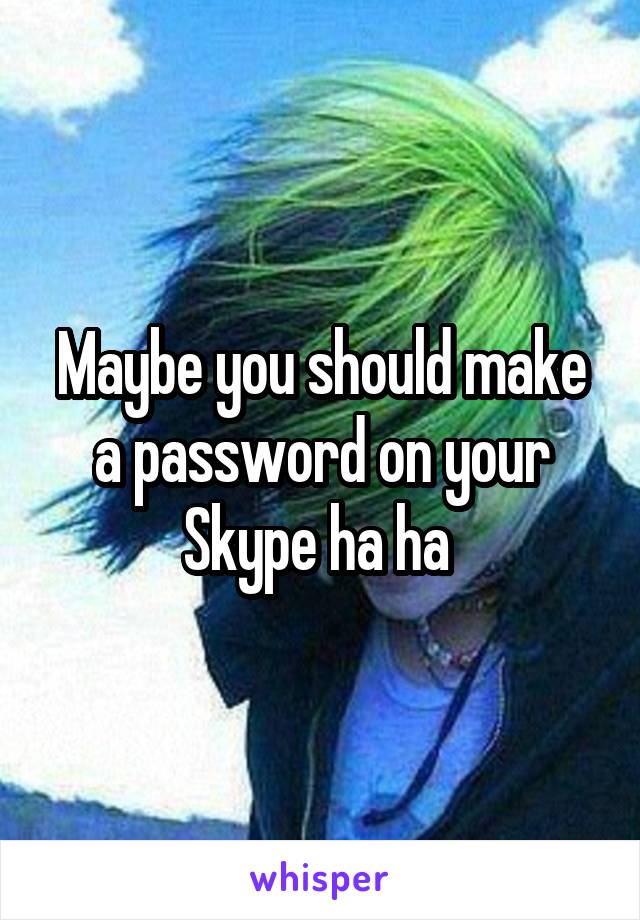 Maybe you should make a password on your Skype ha ha 