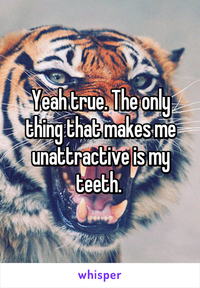 Yeah true. The only thing that makes me unattractive is my teeth. 