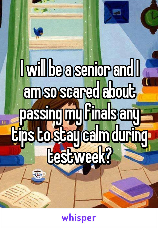 I will be a senior and I am so scared about passing my finals any tips to stay calm during testweek?