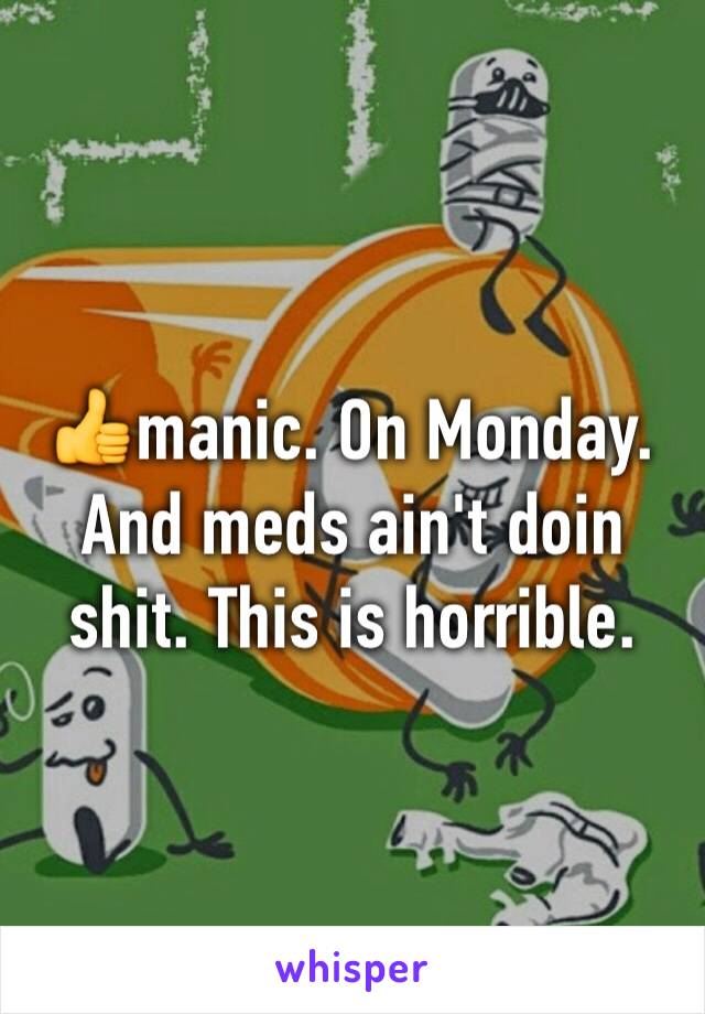 👍manic. On Monday. And meds ain't doin shit. This is horrible. 