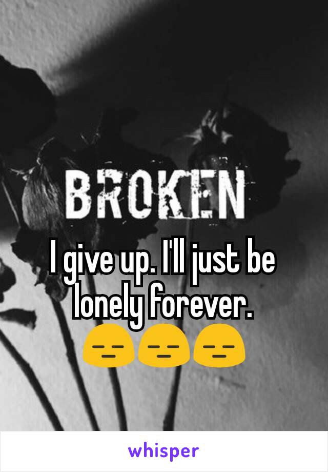 I give up. I'll just be lonely forever.
😑😑😑