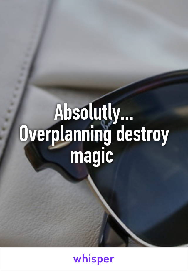 Absolutly... Overplanning destroy magic 