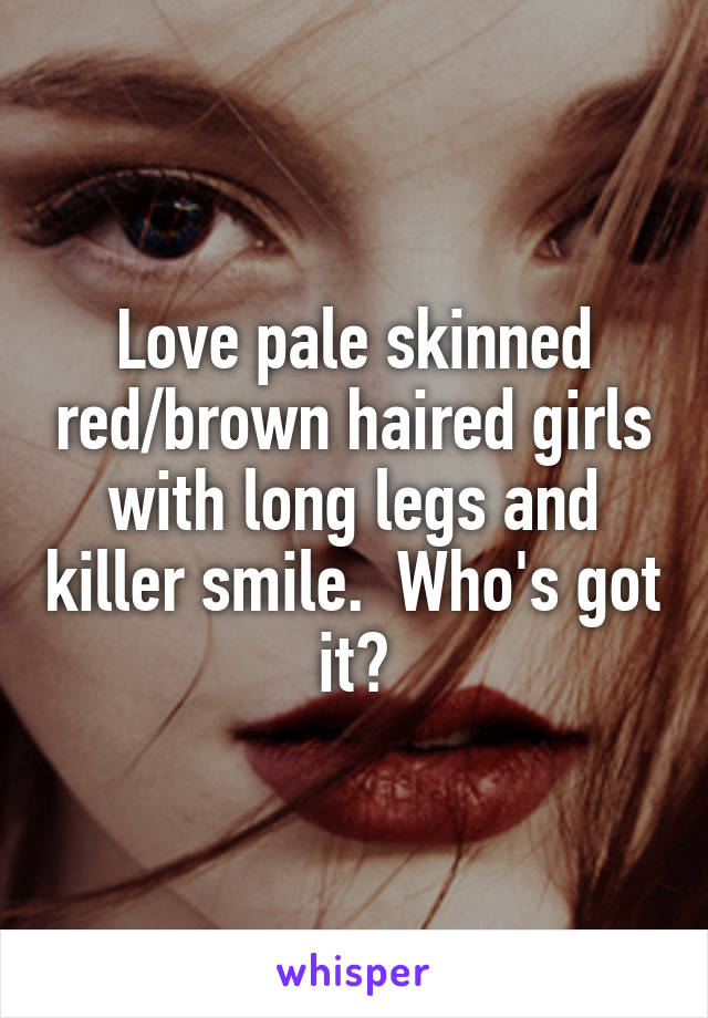 Love pale skinned red/brown haired girls with long legs and killer smile.  Who's got it?