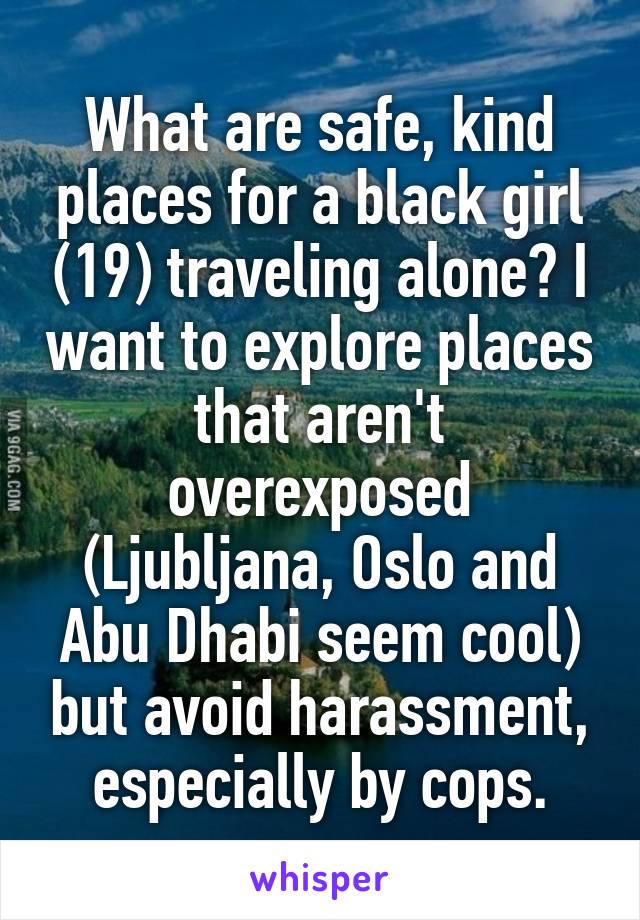 What are safe, kind places for a black girl (19) traveling alone? I want to explore places that aren't overexposed (Ljubljana, Oslo and Abu Dhabi seem cool) but avoid harassment, especially by cops.