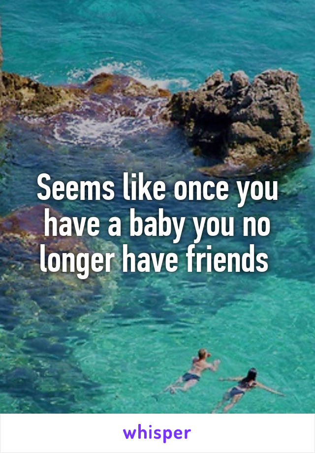 Seems like once you have a baby you no longer have friends 