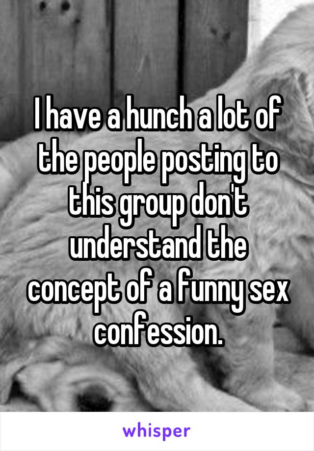 I have a hunch a lot of the people posting to this group don't understand the concept of a funny sex confession.