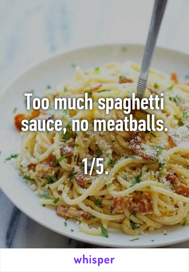 Too much spaghetti sauce, no meatballs.

1/5.