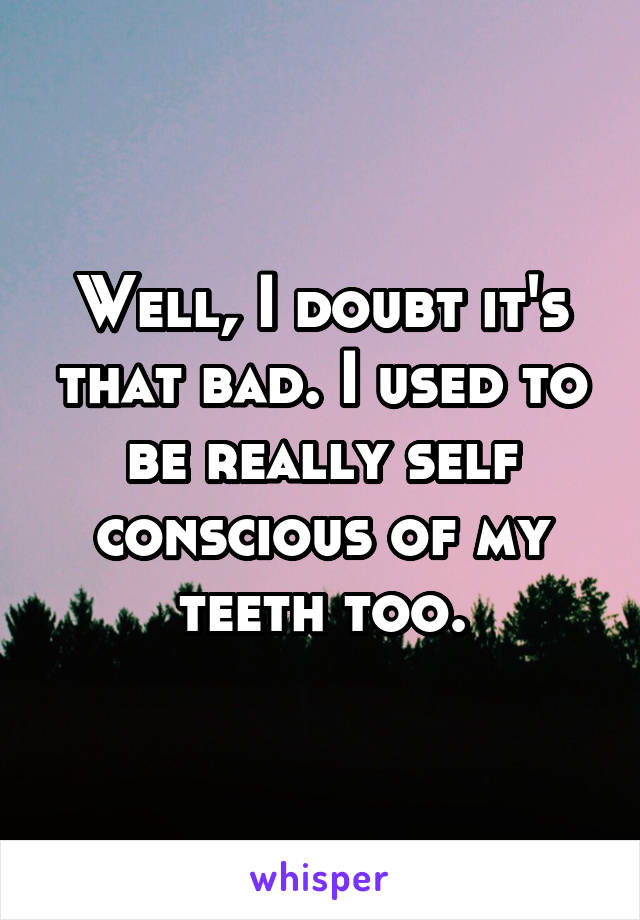 Well, I doubt it's that bad. I used to be really self conscious of my teeth too.