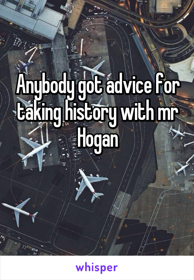 Anybody got advice for taking history with mr Hogan

