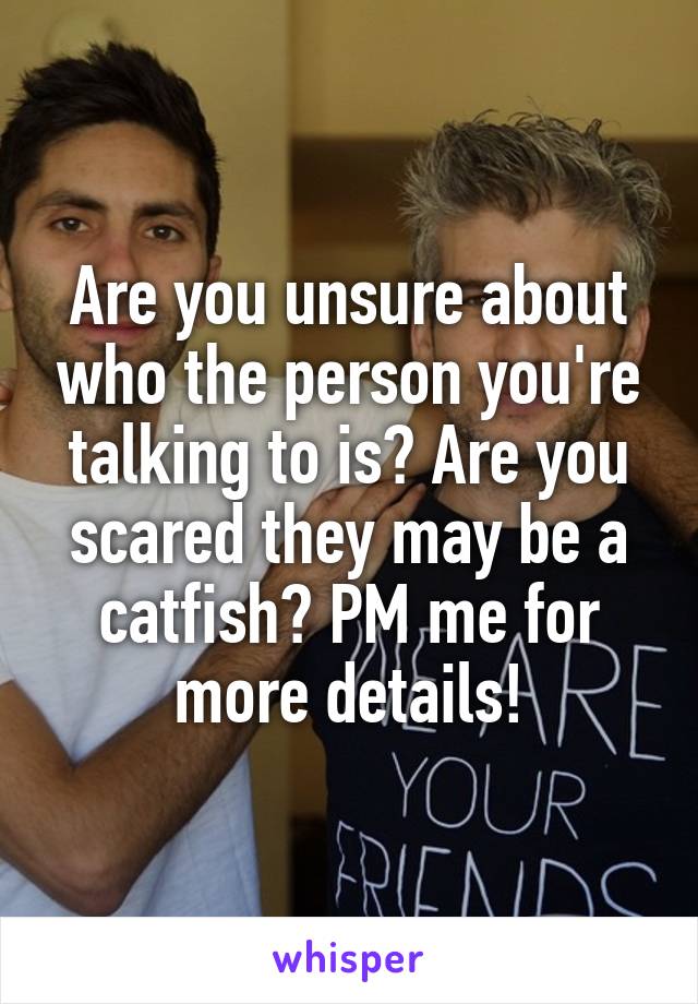 Are you unsure about who the person you're talking to is? Are you scared they may be a catfish? PM me for more details!