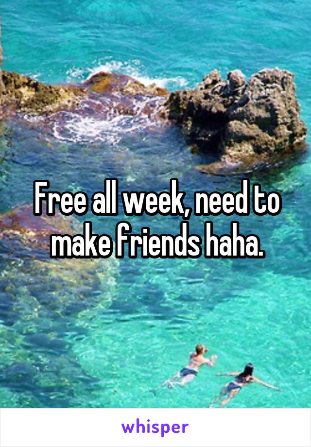 Free all week, need to make friends haha.