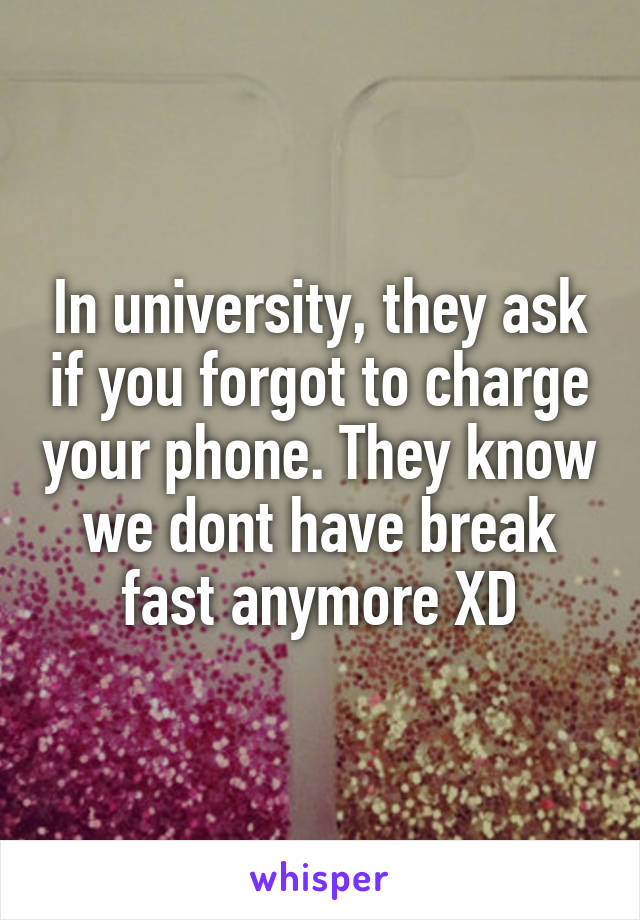 In university, they ask if you forgot to charge your phone. They know we dont have break fast anymore XD