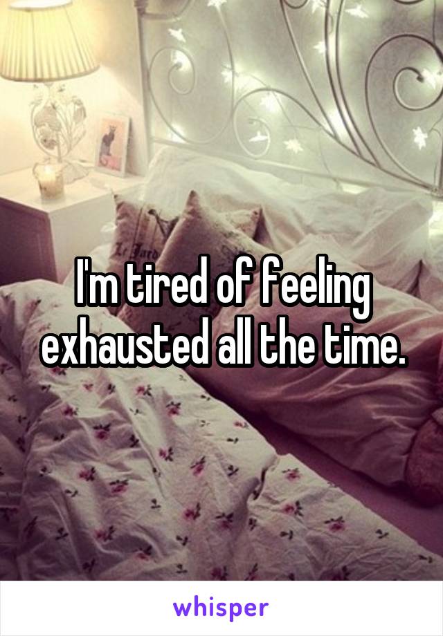 I'm tired of feeling exhausted all the time.