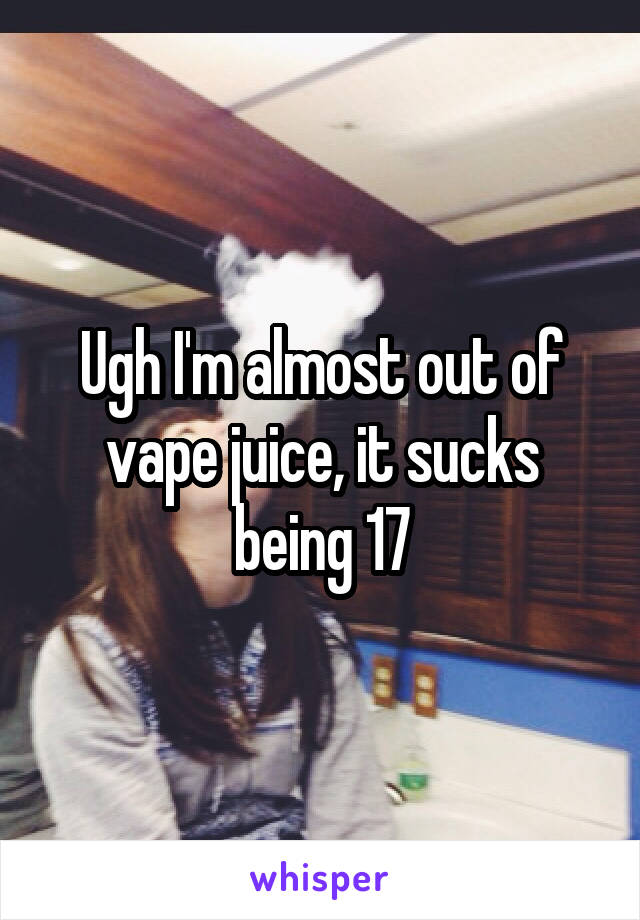 Ugh I'm almost out of vape juice, it sucks being 17