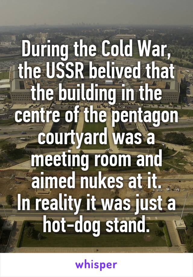 During the Cold War, the USSR belived that the building in the centre of the pentagon courtyard was a meeting room and aimed nukes at it.
In reality it was just a hot-dog stand.