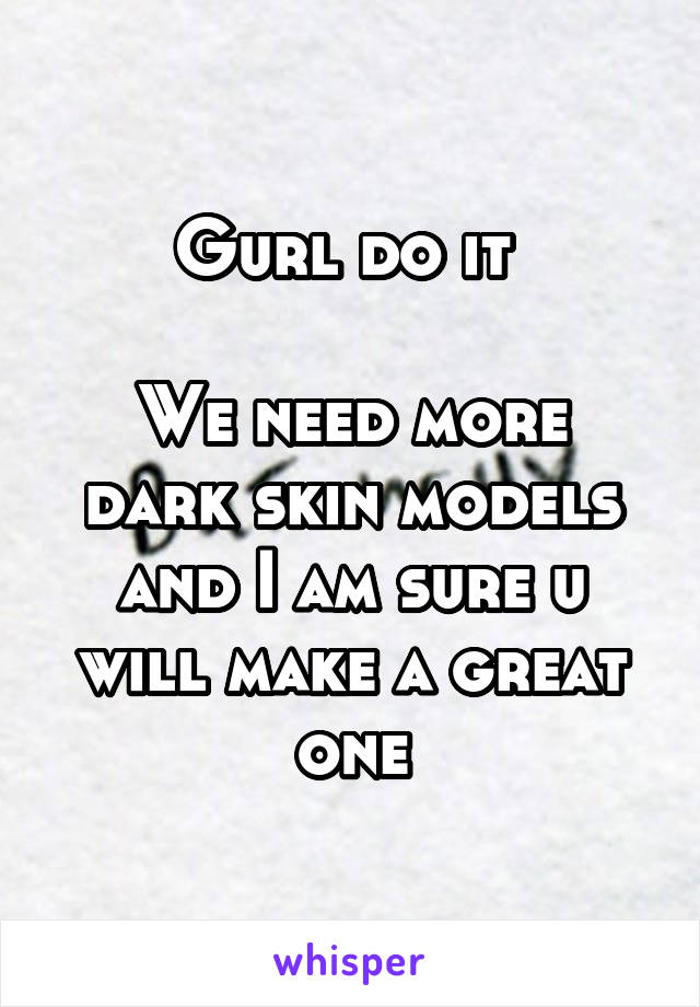 Gurl do it 

We need more dark skin models and I am sure u will make a great one