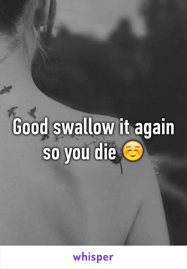 Good swallow it again so you die ☺️