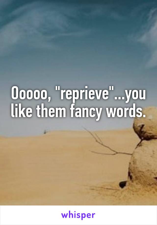 Ooooo, "reprieve"...you like them fancy words. 