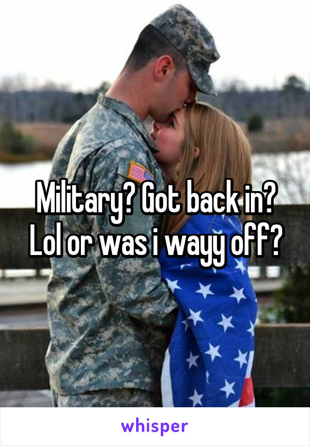 Military? Got back in? Lol or was i wayy off?