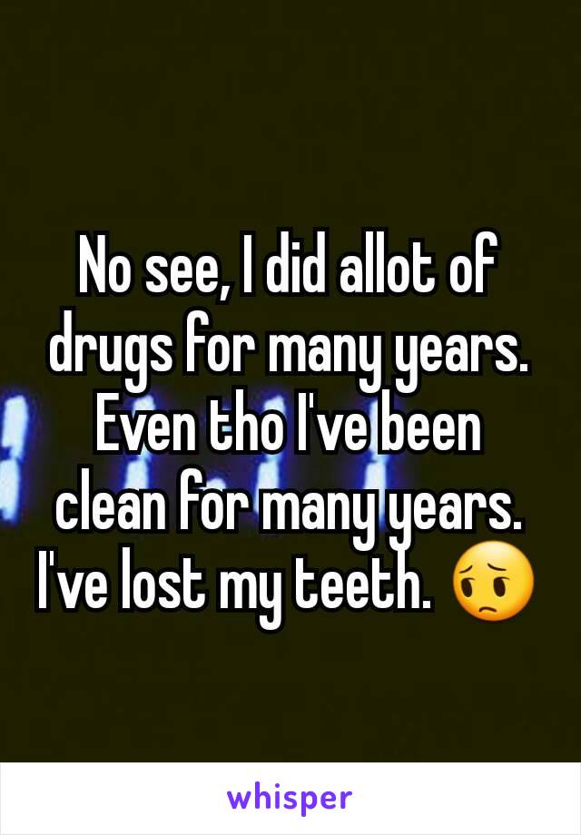 No see, I did allot of drugs for many years. Even tho I've been clean for many years. I've lost my teeth. 😔