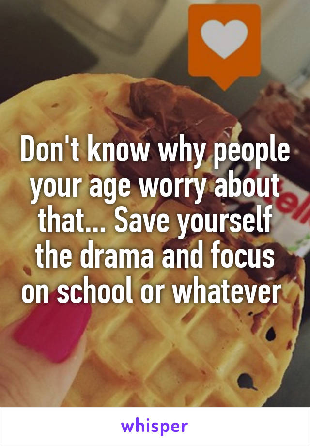 Don't know why people your age worry about that... Save yourself the drama and focus on school or whatever 