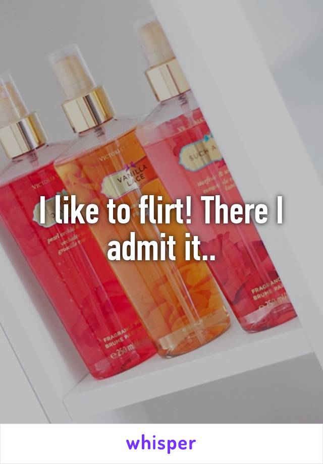 I like to flirt! There I admit it..