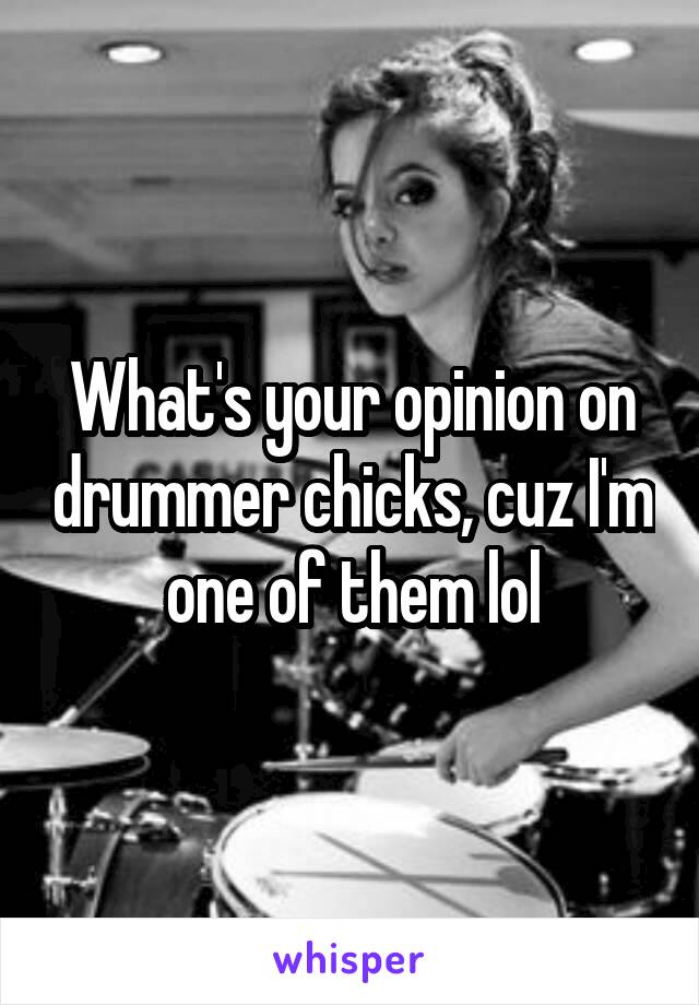 What's your opinion on drummer chicks, cuz I'm one of them lol