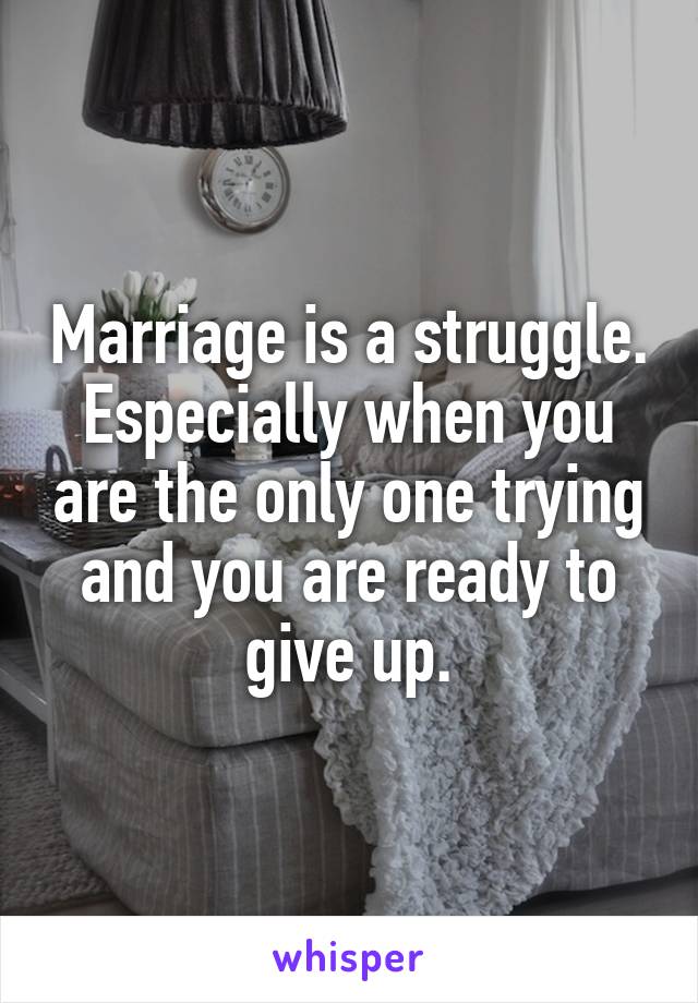 Marriage is a struggle. Especially when you are the only one trying and you are ready to give up.