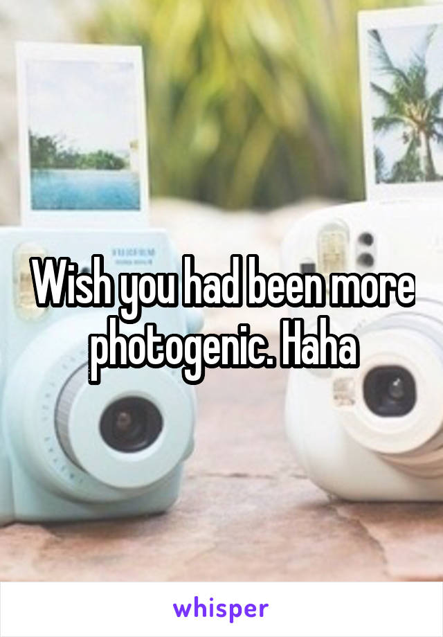 Wish you had been more photogenic. Haha