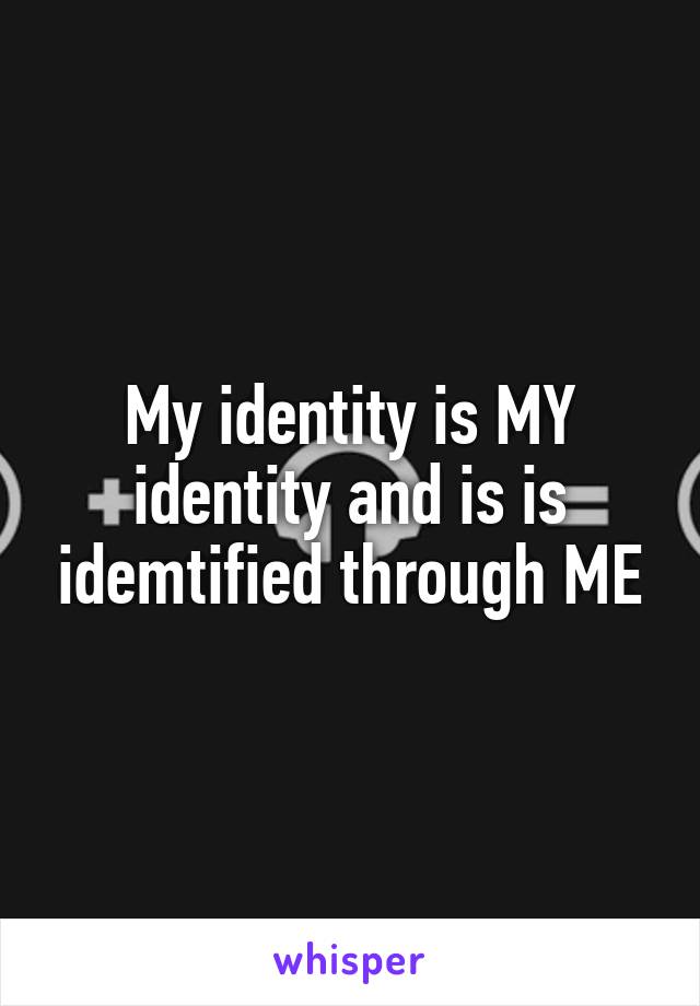 My identity is MY identity and is is idemtified through ME