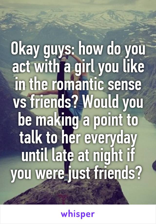 Okay guys: how do you act with a girl you like in the romantic sense vs friends? Would you be making a point to talk to her everyday until late at night if you were just friends? 