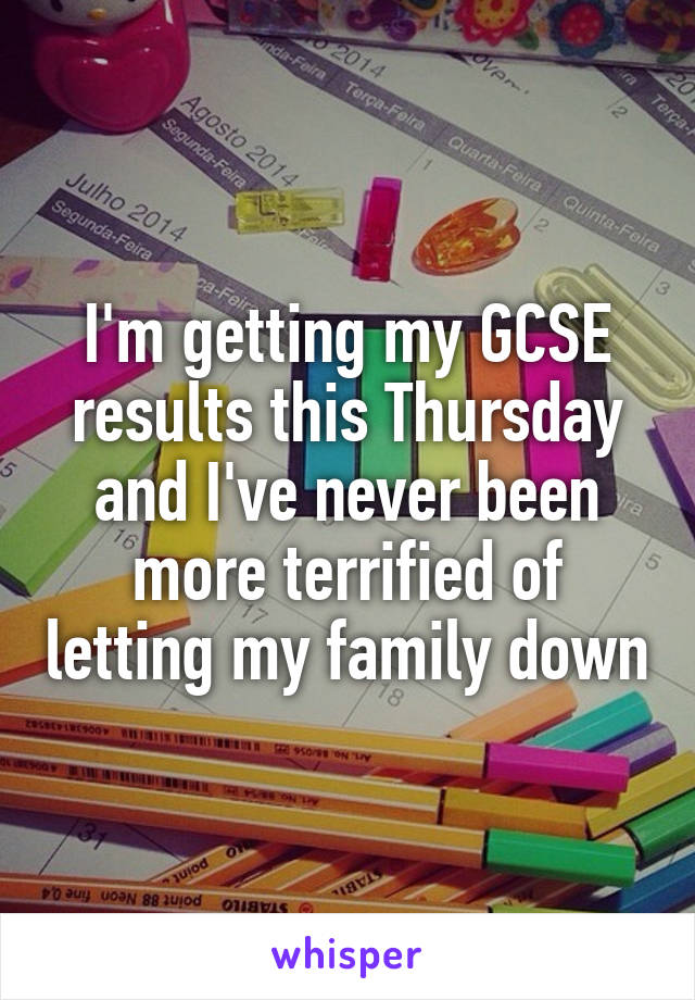I'm getting my GCSE results this Thursday and I've never been more terrified of letting my family down
