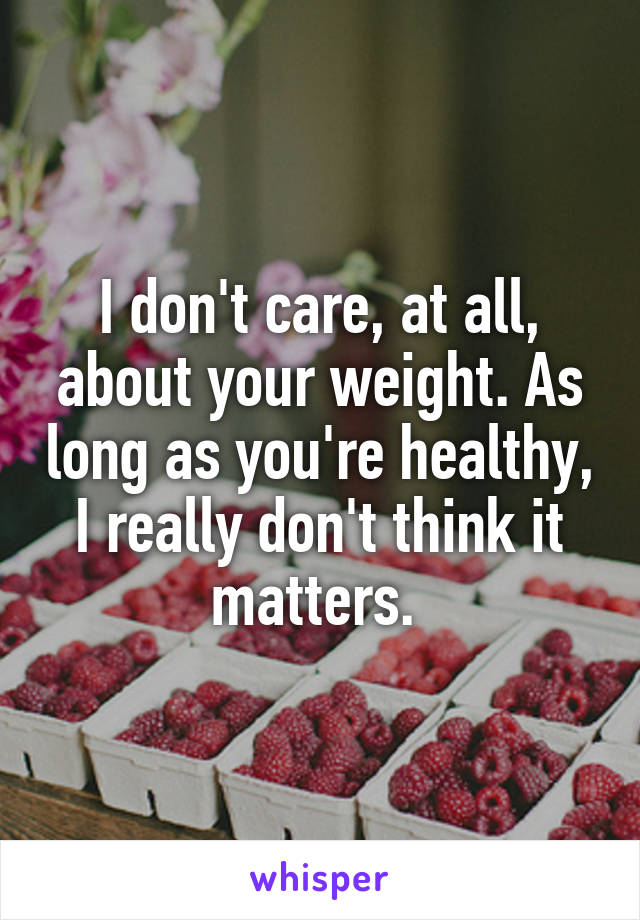 I don't care, at all, about your weight. As long as you're healthy, I really don't think it matters. 